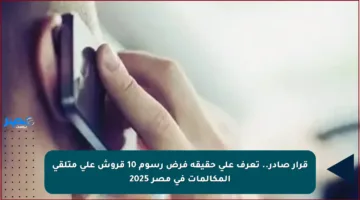 قرار صادر.. تعرف على حقيقة فرض رسوم 10 قروش على متلقي المكالمات في مصر 2025